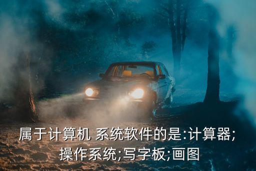 属于计算机 系统软件的是:计算器; 操作系统;写字板;画图