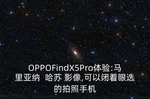 OPPOFindX5Pro体验:马里亚纳  哈苏 影像,可以闭着眼选的拍照手机