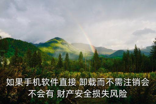 如果手机软件直接 卸载而不需注销会不会有 财产安全损失风险