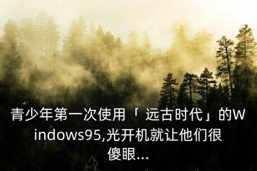 青少年第一次使用「 远古时代」的Windows95,光开机就让他们很傻眼…