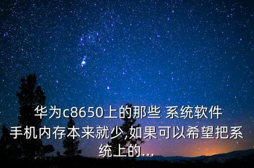  华为c8650上的那些 系统软件手机内存本来就少,如果可以希望把系统上的...