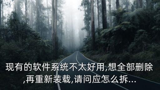 现有的软件系统不太好用,想全部删除,再重新装载,请问应怎么拆...