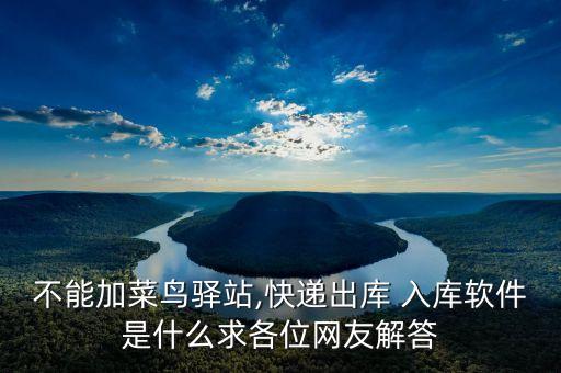不能加菜鸟驿站,快递出库 入库软件是什么求各位网友解答