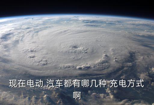 现在电动 汽车都有哪几种 充电方式啊