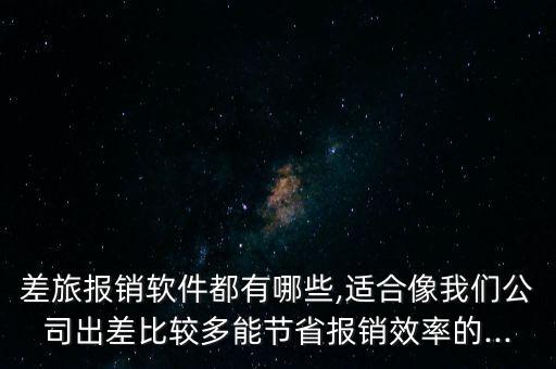 差旅报销软件都有哪些,适合像我们公司出差比较多能节省报销效率的...