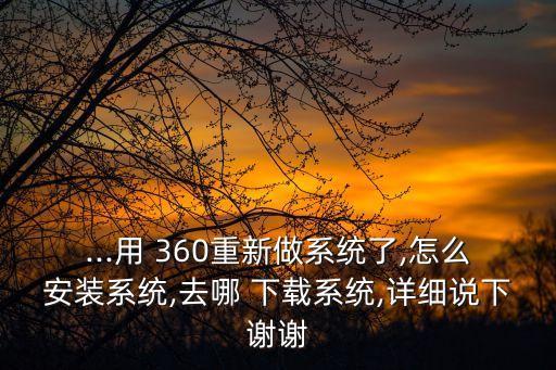 ...用 360重新做系统了,怎么安装系统,去哪 下载系统,详细说下谢谢