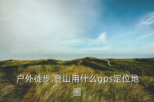 户外如何利用GPS系统软件,电脑如何使用gps定位系统?