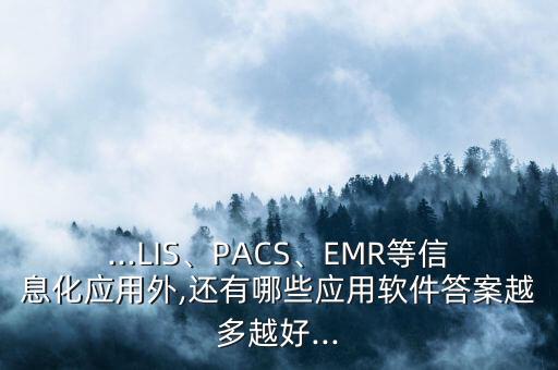 ...LIS、PACS、EMR等信息化应用外,还有哪些应用软件答案越多越好...