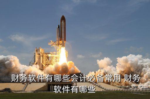  财务软件有哪些会计必备常用 财务软件有哪些