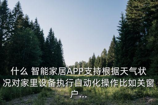 什么 智能家居APP支持根据天气状况对家里设备执行自动化操作比如关窗户...