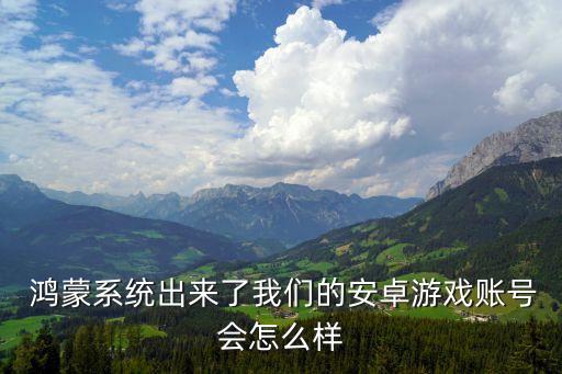  鸿蒙系统出来了我们的安卓游戏账号会怎么样