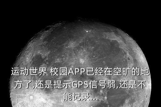 运动世界 校园APP已经在空旷的地方了,还是提示GPS信号弱,还是不能记录...