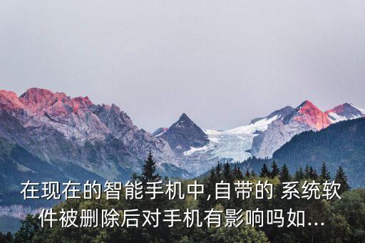 在现在的智能手机中,自带的 系统软件被删除后对手机有影响吗如...