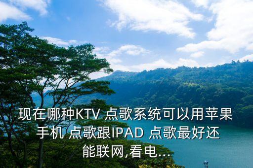 现在哪种KTV 点歌系统可以用苹果 手机 点歌跟IPAD 点歌最好还能联网,看电...