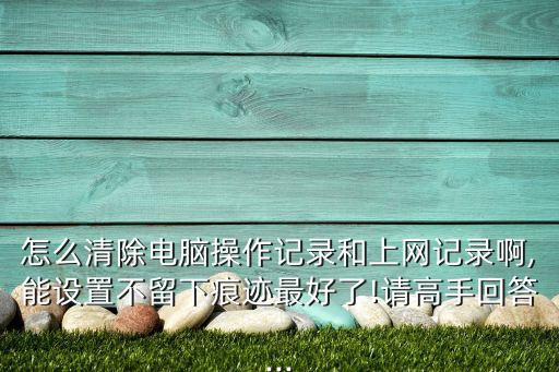 怎么清除电脑操作记录和上网记录啊,能设置不留下痕迹最好了!请高手回答...