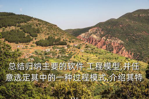 总结归纳主要的软件 工程模型,并任意选定其中的一种过程模式,介绍其特...
