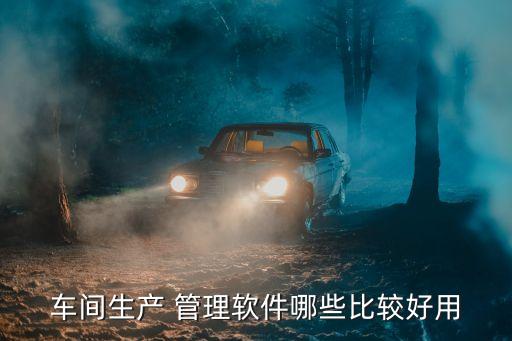 车间生产 管理软件哪些比较好用