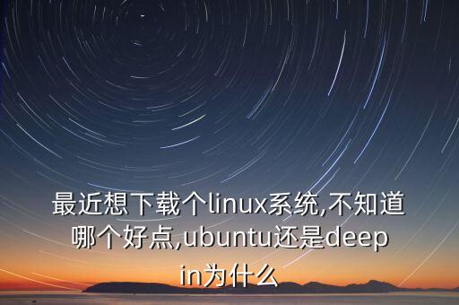 最近想下载个linux系统,不知道哪个好点,ubuntu还是deepin为什么