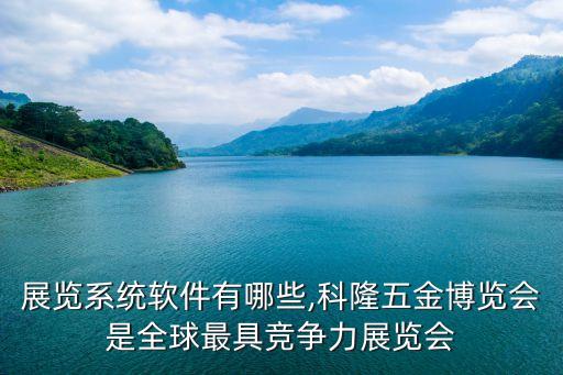 全球展览系统软件有哪些,科隆五金博览会是全球最具竞争力展览会