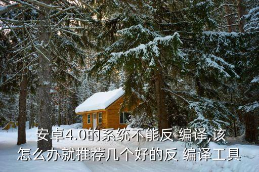  安卓4.0的系统不能反 编译,该怎么办就推荐几个好的反 编译工具
