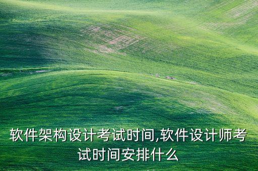 系统软件架构设计考试时间,软件设计师考试时间安排什么?