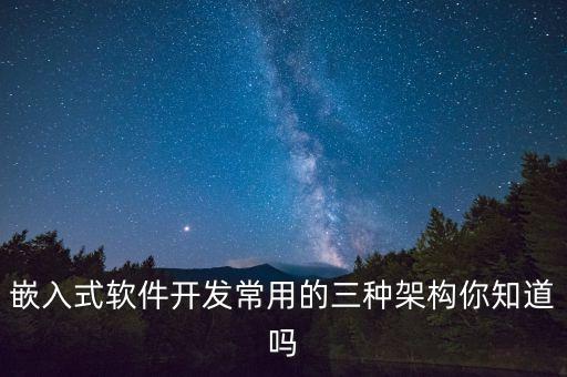 嵌入式软件开发常用的三种架构你知道吗