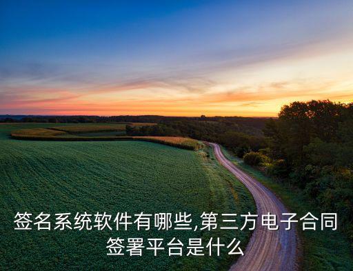 电子签名系统软件有哪些,第三方电子合同签署平台是什么?