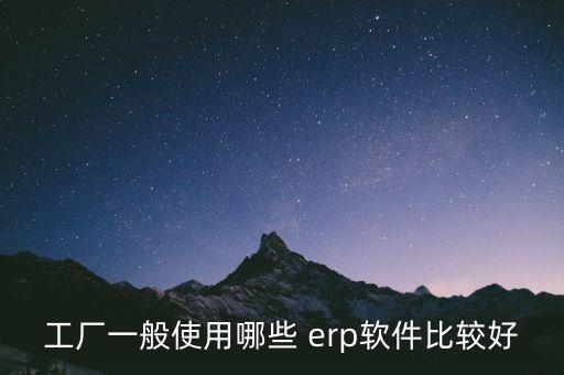 工厂一般使用哪些 erp软件比较好