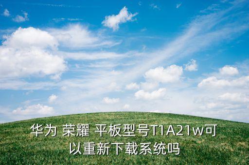 华为 荣耀 平板型号T1A21w可以重新下载系统吗