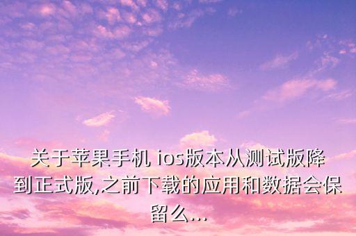 关于苹果手机 ios版本从测试版降到正式版,之前下载的应用和数据会保留么...