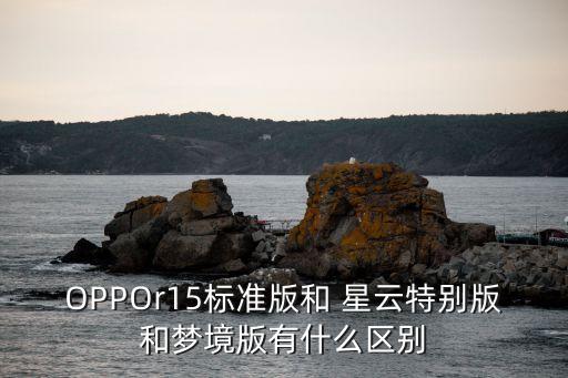OPPOr15标准版和 星云特别版和梦境版有什么区别