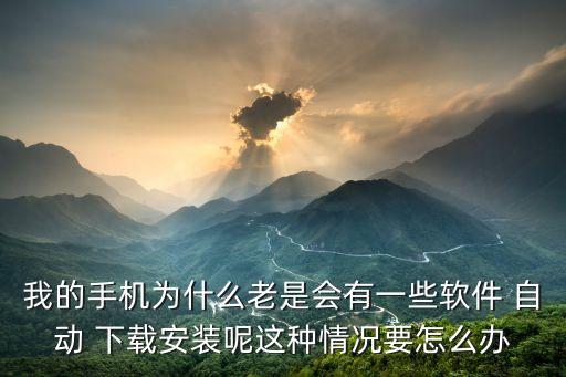 我的手机为什么老是会有一些软件 自动 下载安装呢这种情况要怎么办