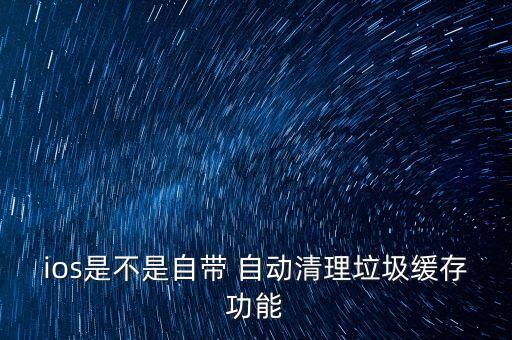 ios是不是自带 自动清理垃圾缓存功能