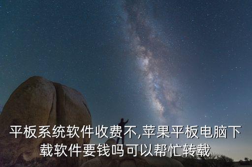 苹果平板系统软件收费不,苹果平板电脑下载软件要钱吗?可以帮忙转载