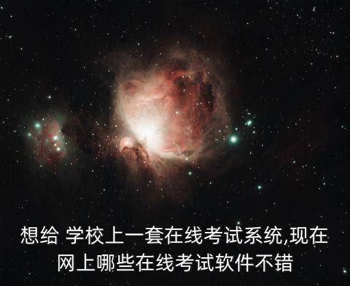 想给 学校上一套在线考试系统,现在网上哪些在线考试软件不错