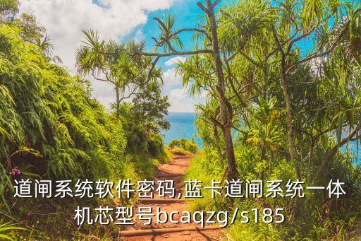 蓝卡道闸系统软件密码,蓝卡道闸系统一体机芯型号bcaqzg/s185