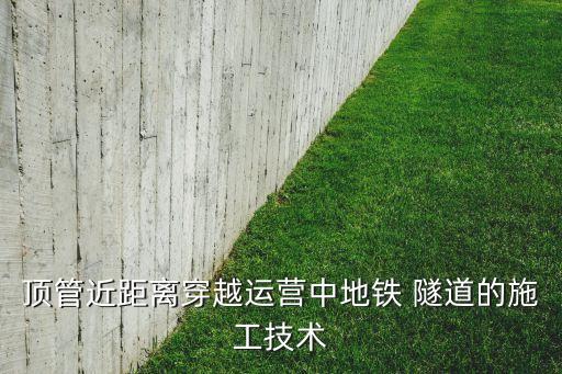 顶管近距离穿越运营中地铁 隧道的施工技术
