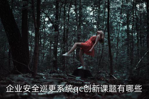 企业安全巡更系统qc创新课题有哪些