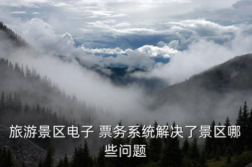 旅游景区电子 票务系统解决了景区哪些问题