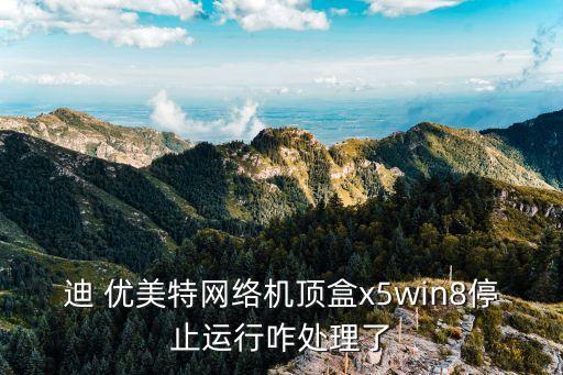迪 优美特网络机顶盒x5win8停止运行咋处理了