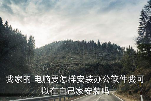 我家的 电脑要怎样安装办公软件我可以在自己家安装吗