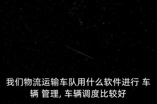 我们物流运输车队用什么软件进行 车辆 管理, 车辆调度比较好