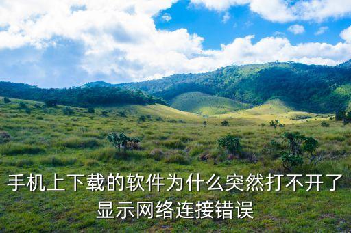 手机上下载的软件为什么突然打不开了显示网络连接错误