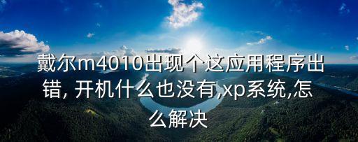  戴尔m4010出现个这应用程序出错, 开机什么也没有,xp系统,怎么解决