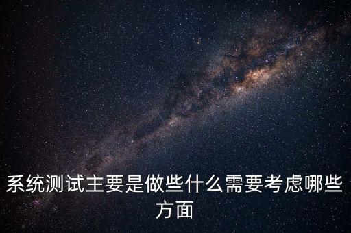 系统测试主要是做些什么需要考虑哪些方面