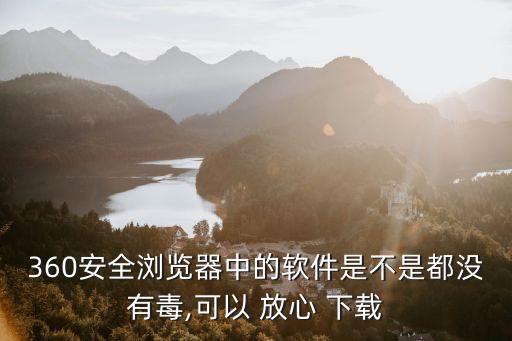 360安全浏览器中的软件是不是都没有毒,可以 放心 下载