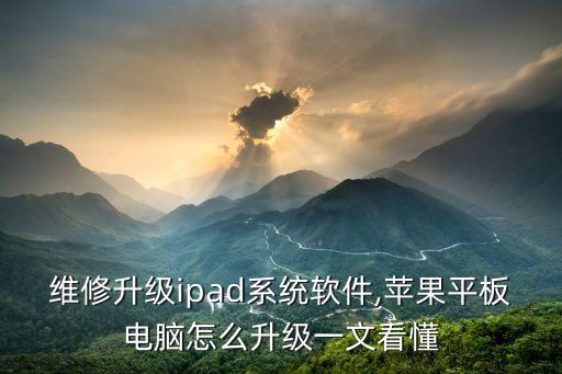 苹果维修升级ipad系统软件,苹果平板电脑怎么升级?一文看懂