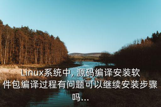 Linux系统中, 源码编译安装软件包编译过程有问题可以继续安装步骤吗...