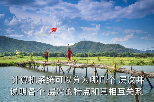  计算机系统可以分为哪几个 层次并说明各个 层次的特点和其相互关系
