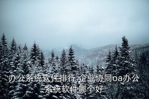 协同办公系统软件排行,企业协同oa办公系统软件哪个好?